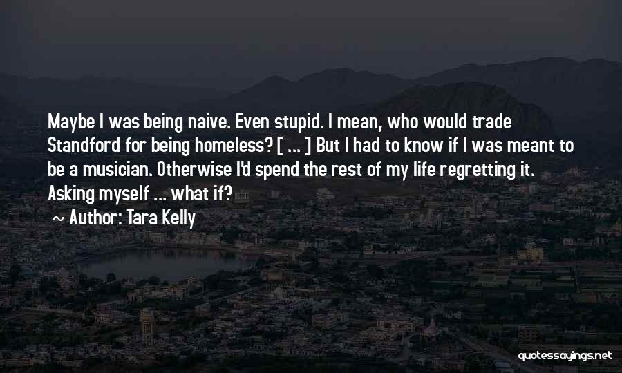 Tara Kelly Quotes: Maybe I Was Being Naive. Even Stupid. I Mean, Who Would Trade Standford For Being Homeless? [ ... ] But