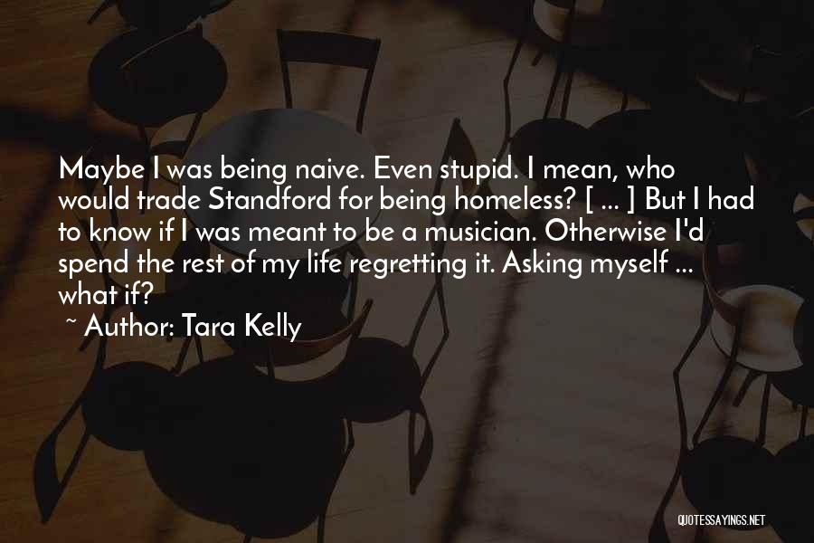 Tara Kelly Quotes: Maybe I Was Being Naive. Even Stupid. I Mean, Who Would Trade Standford For Being Homeless? [ ... ] But