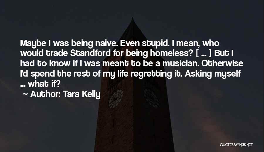 Tara Kelly Quotes: Maybe I Was Being Naive. Even Stupid. I Mean, Who Would Trade Standford For Being Homeless? [ ... ] But