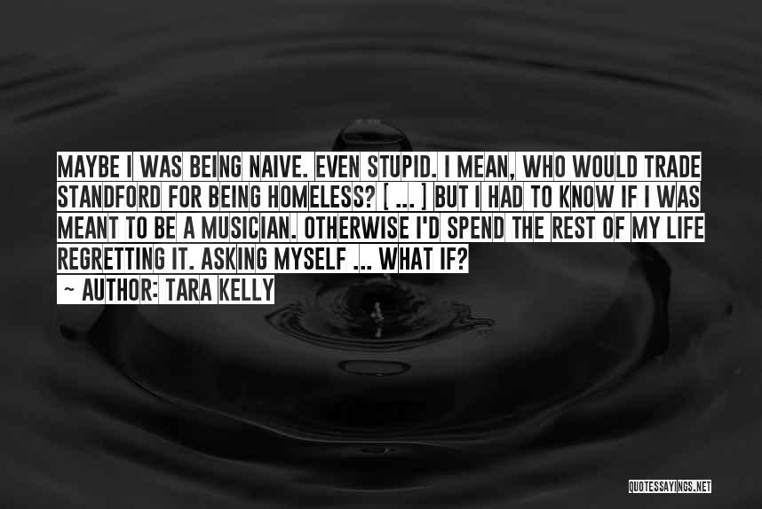 Tara Kelly Quotes: Maybe I Was Being Naive. Even Stupid. I Mean, Who Would Trade Standford For Being Homeless? [ ... ] But