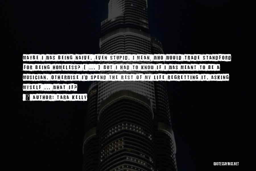 Tara Kelly Quotes: Maybe I Was Being Naive. Even Stupid. I Mean, Who Would Trade Standford For Being Homeless? [ ... ] But