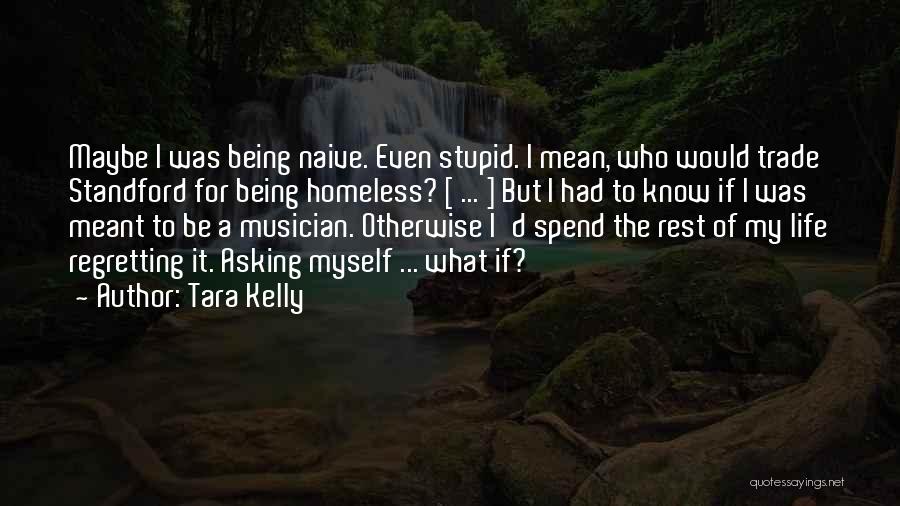 Tara Kelly Quotes: Maybe I Was Being Naive. Even Stupid. I Mean, Who Would Trade Standford For Being Homeless? [ ... ] But