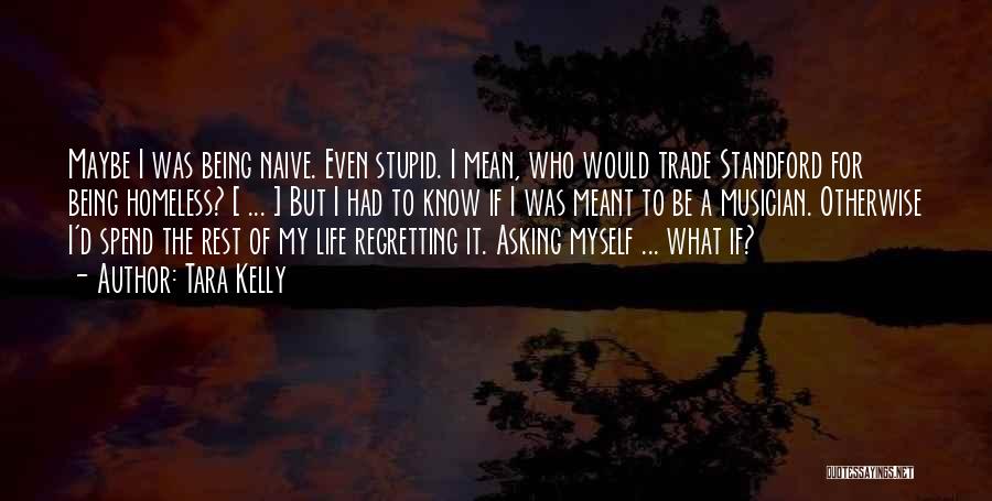 Tara Kelly Quotes: Maybe I Was Being Naive. Even Stupid. I Mean, Who Would Trade Standford For Being Homeless? [ ... ] But