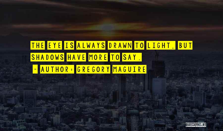 Gregory Maguire Quotes: The Eye Is Always Drawn To Light, But Shadows Have More To Say.