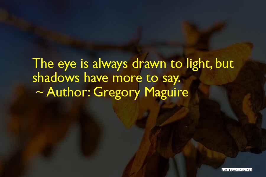 Gregory Maguire Quotes: The Eye Is Always Drawn To Light, But Shadows Have More To Say.