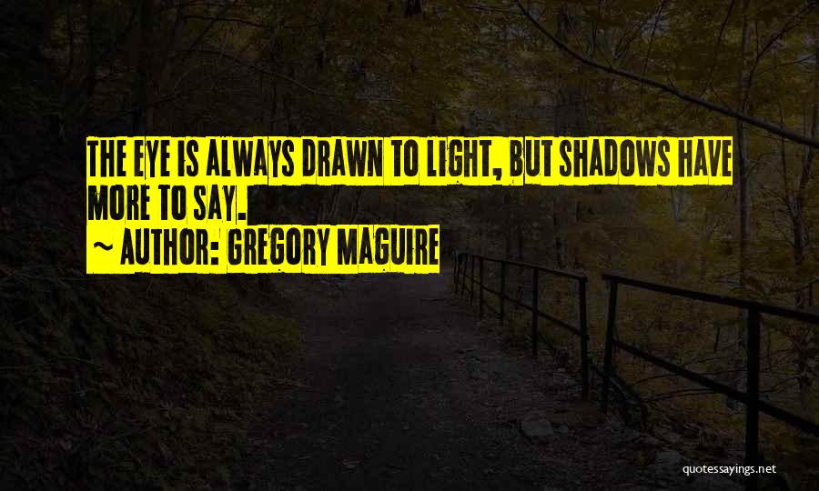 Gregory Maguire Quotes: The Eye Is Always Drawn To Light, But Shadows Have More To Say.