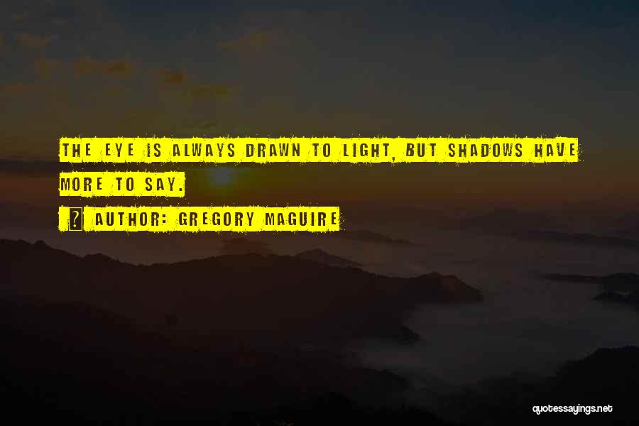 Gregory Maguire Quotes: The Eye Is Always Drawn To Light, But Shadows Have More To Say.