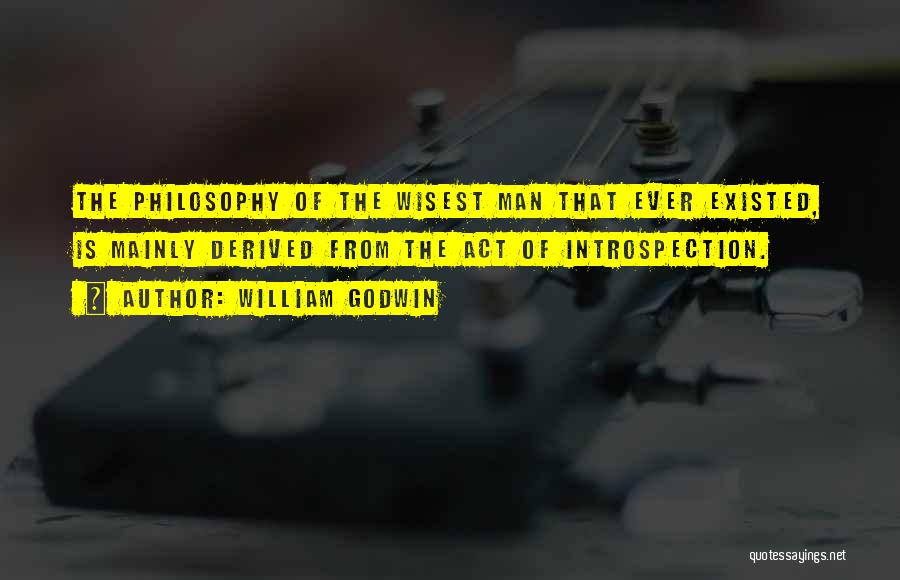 William Godwin Quotes: The Philosophy Of The Wisest Man That Ever Existed, Is Mainly Derived From The Act Of Introspection.