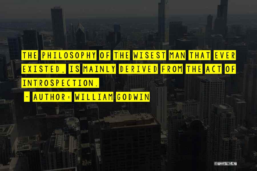 William Godwin Quotes: The Philosophy Of The Wisest Man That Ever Existed, Is Mainly Derived From The Act Of Introspection.