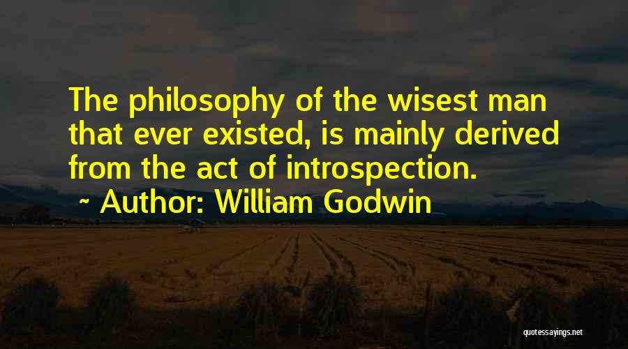 William Godwin Quotes: The Philosophy Of The Wisest Man That Ever Existed, Is Mainly Derived From The Act Of Introspection.