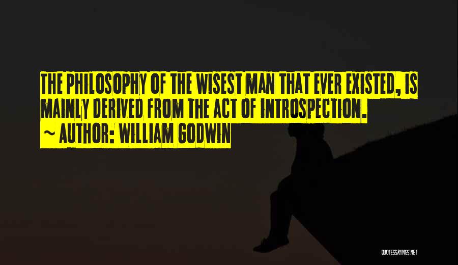William Godwin Quotes: The Philosophy Of The Wisest Man That Ever Existed, Is Mainly Derived From The Act Of Introspection.