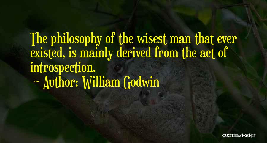 William Godwin Quotes: The Philosophy Of The Wisest Man That Ever Existed, Is Mainly Derived From The Act Of Introspection.