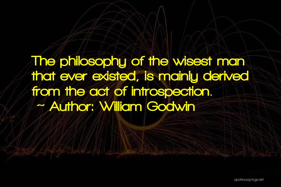 William Godwin Quotes: The Philosophy Of The Wisest Man That Ever Existed, Is Mainly Derived From The Act Of Introspection.