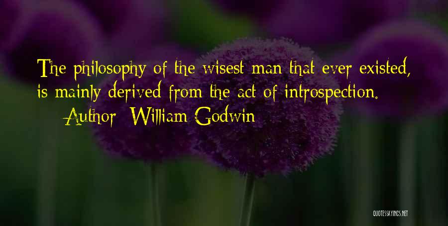 William Godwin Quotes: The Philosophy Of The Wisest Man That Ever Existed, Is Mainly Derived From The Act Of Introspection.