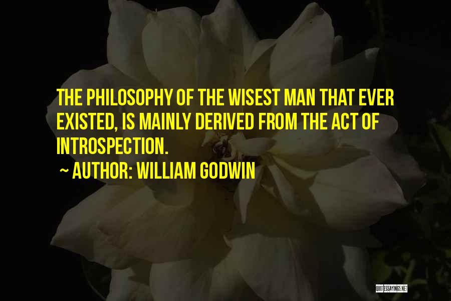 William Godwin Quotes: The Philosophy Of The Wisest Man That Ever Existed, Is Mainly Derived From The Act Of Introspection.