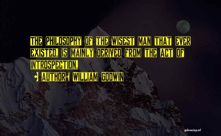 William Godwin Quotes: The Philosophy Of The Wisest Man That Ever Existed, Is Mainly Derived From The Act Of Introspection.
