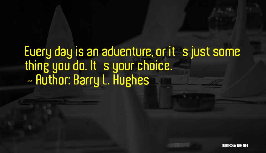 Barry L. Hughes Quotes: Every Day Is An Adventure, Or It's Just Some Thing You Do. It's Your Choice.