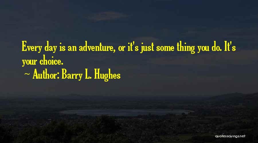 Barry L. Hughes Quotes: Every Day Is An Adventure, Or It's Just Some Thing You Do. It's Your Choice.