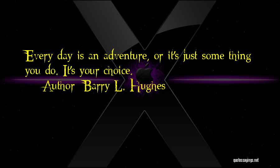 Barry L. Hughes Quotes: Every Day Is An Adventure, Or It's Just Some Thing You Do. It's Your Choice.