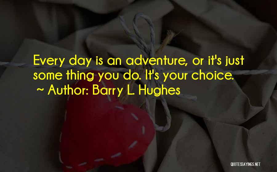 Barry L. Hughes Quotes: Every Day Is An Adventure, Or It's Just Some Thing You Do. It's Your Choice.