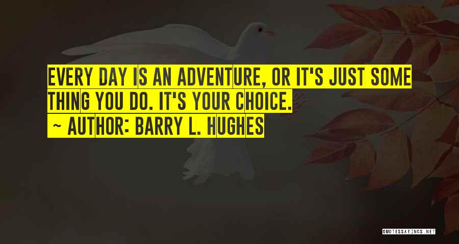 Barry L. Hughes Quotes: Every Day Is An Adventure, Or It's Just Some Thing You Do. It's Your Choice.