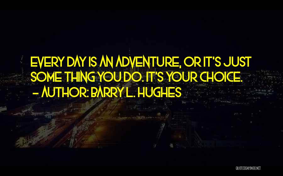 Barry L. Hughes Quotes: Every Day Is An Adventure, Or It's Just Some Thing You Do. It's Your Choice.