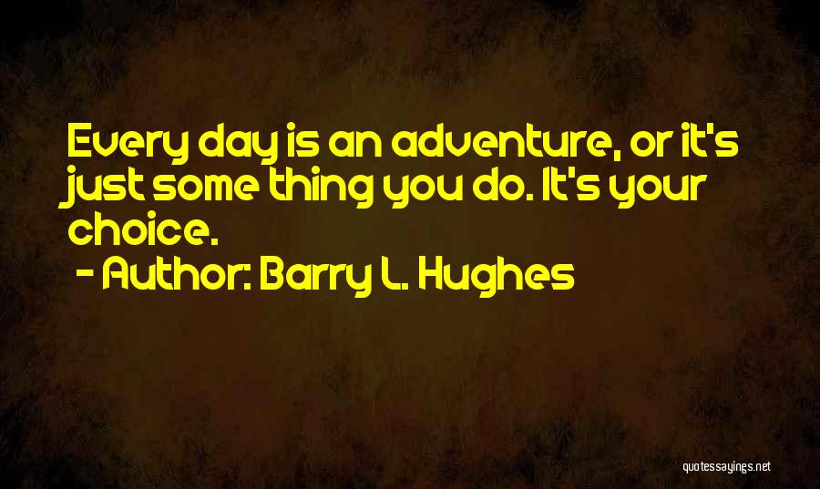 Barry L. Hughes Quotes: Every Day Is An Adventure, Or It's Just Some Thing You Do. It's Your Choice.