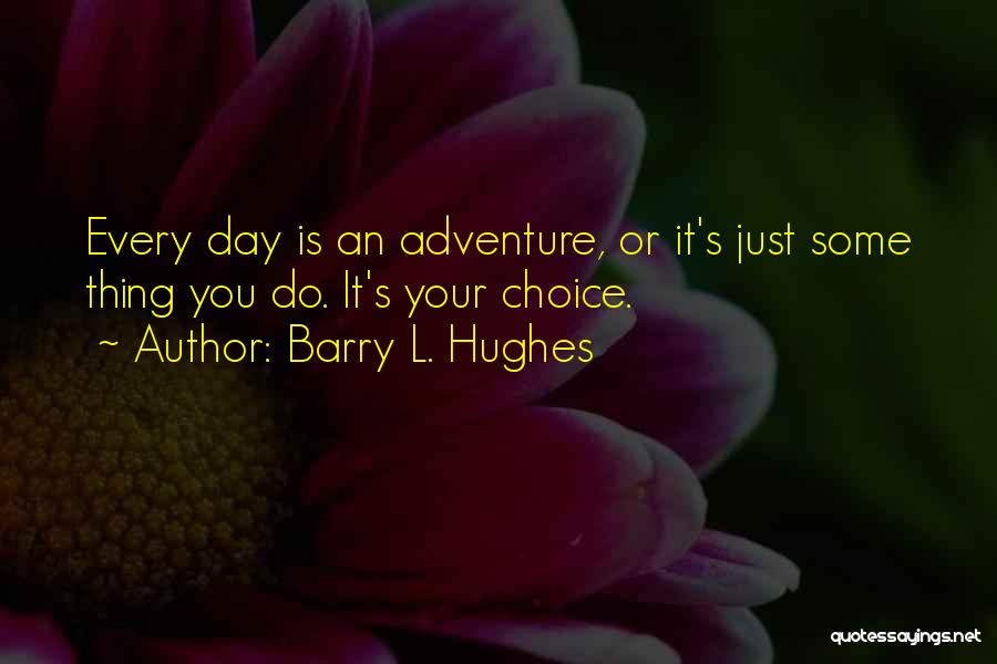 Barry L. Hughes Quotes: Every Day Is An Adventure, Or It's Just Some Thing You Do. It's Your Choice.