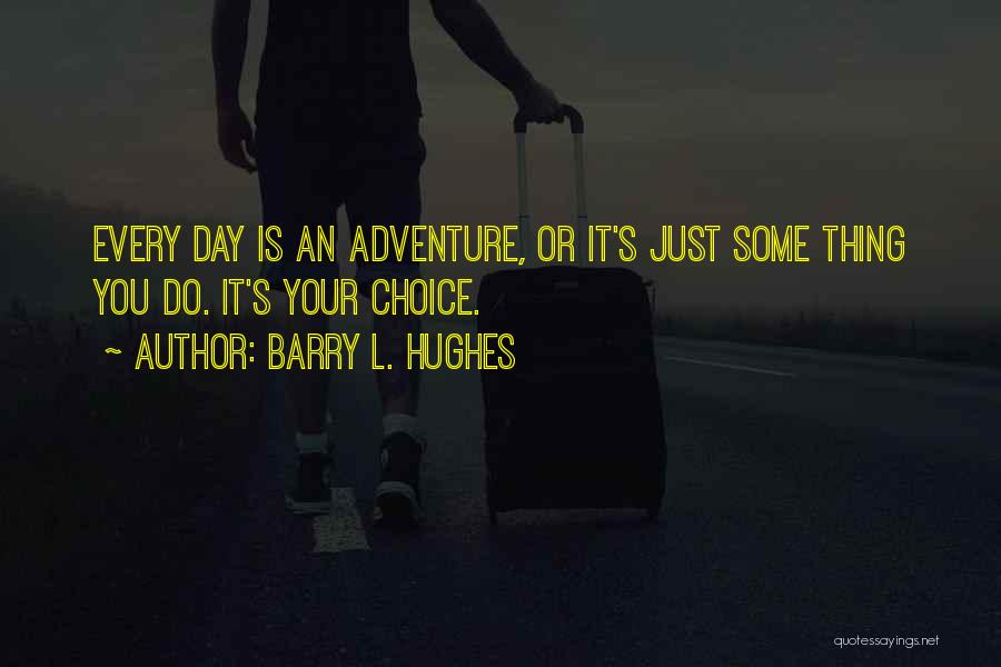 Barry L. Hughes Quotes: Every Day Is An Adventure, Or It's Just Some Thing You Do. It's Your Choice.