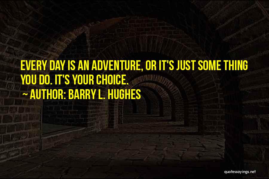 Barry L. Hughes Quotes: Every Day Is An Adventure, Or It's Just Some Thing You Do. It's Your Choice.