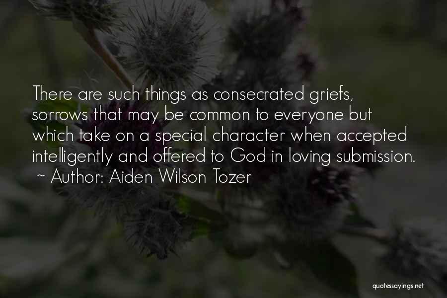 Aiden Wilson Tozer Quotes: There Are Such Things As Consecrated Griefs, Sorrows That May Be Common To Everyone But Which Take On A Special