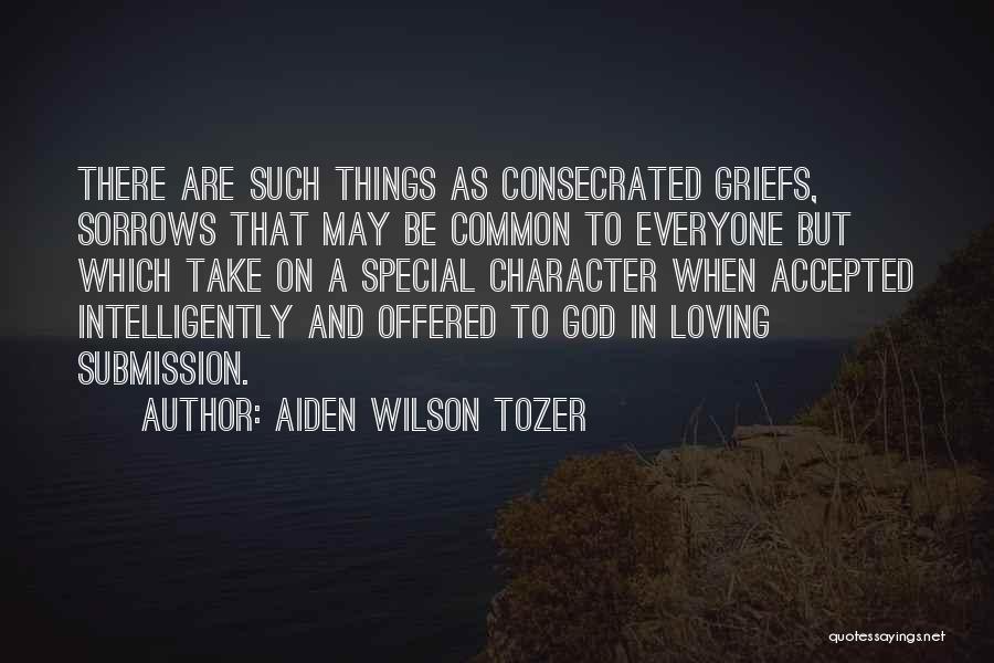 Aiden Wilson Tozer Quotes: There Are Such Things As Consecrated Griefs, Sorrows That May Be Common To Everyone But Which Take On A Special