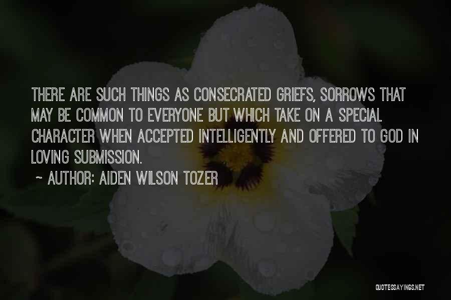 Aiden Wilson Tozer Quotes: There Are Such Things As Consecrated Griefs, Sorrows That May Be Common To Everyone But Which Take On A Special