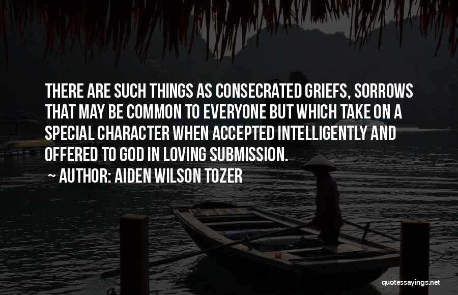 Aiden Wilson Tozer Quotes: There Are Such Things As Consecrated Griefs, Sorrows That May Be Common To Everyone But Which Take On A Special