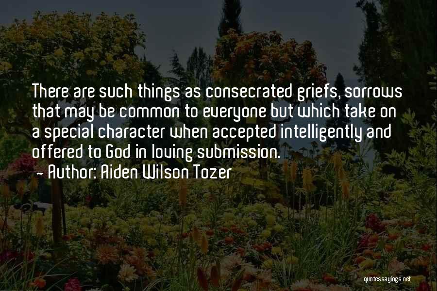 Aiden Wilson Tozer Quotes: There Are Such Things As Consecrated Griefs, Sorrows That May Be Common To Everyone But Which Take On A Special