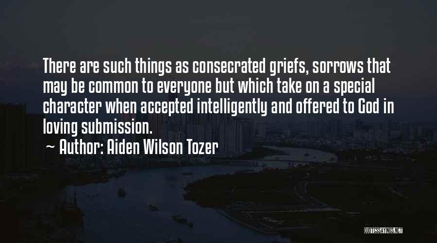 Aiden Wilson Tozer Quotes: There Are Such Things As Consecrated Griefs, Sorrows That May Be Common To Everyone But Which Take On A Special