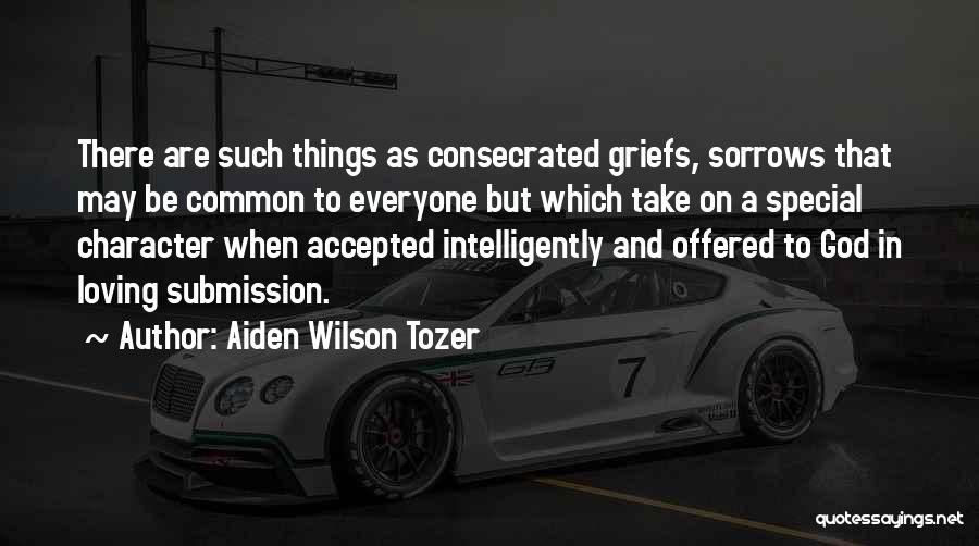 Aiden Wilson Tozer Quotes: There Are Such Things As Consecrated Griefs, Sorrows That May Be Common To Everyone But Which Take On A Special