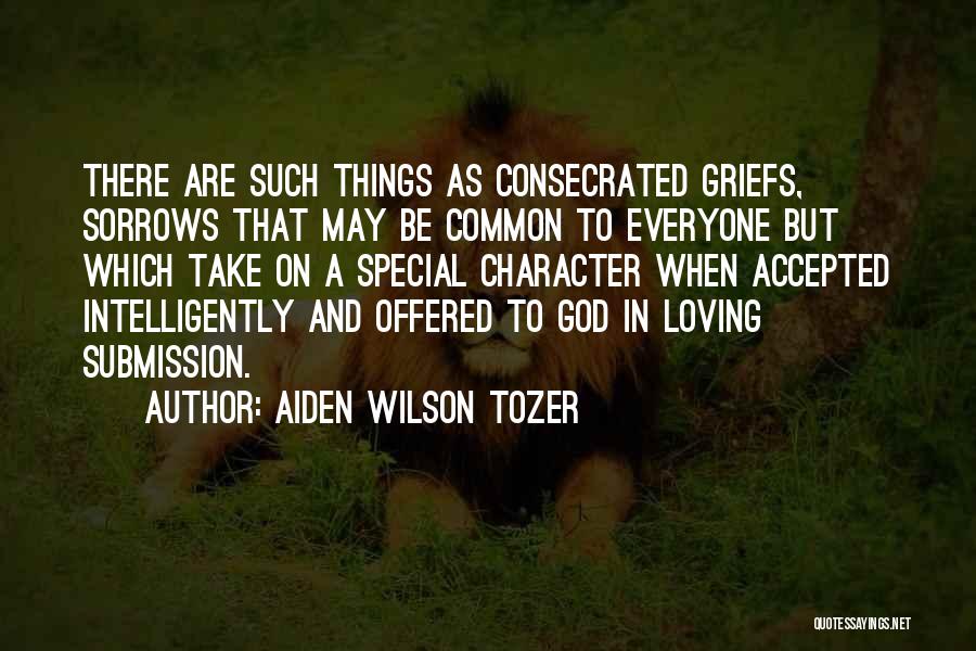 Aiden Wilson Tozer Quotes: There Are Such Things As Consecrated Griefs, Sorrows That May Be Common To Everyone But Which Take On A Special