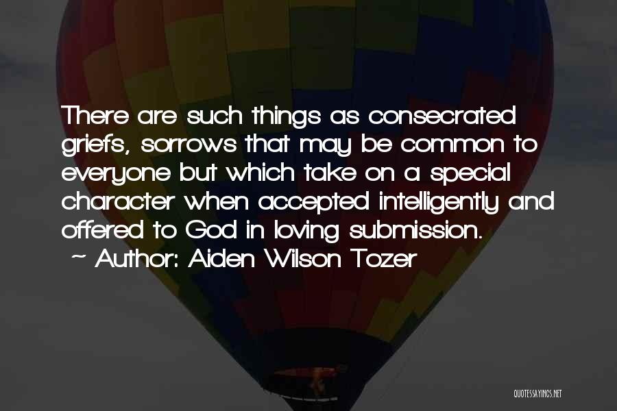 Aiden Wilson Tozer Quotes: There Are Such Things As Consecrated Griefs, Sorrows That May Be Common To Everyone But Which Take On A Special