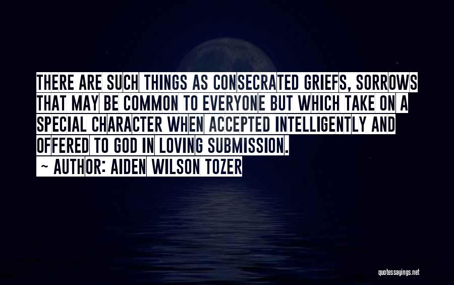 Aiden Wilson Tozer Quotes: There Are Such Things As Consecrated Griefs, Sorrows That May Be Common To Everyone But Which Take On A Special