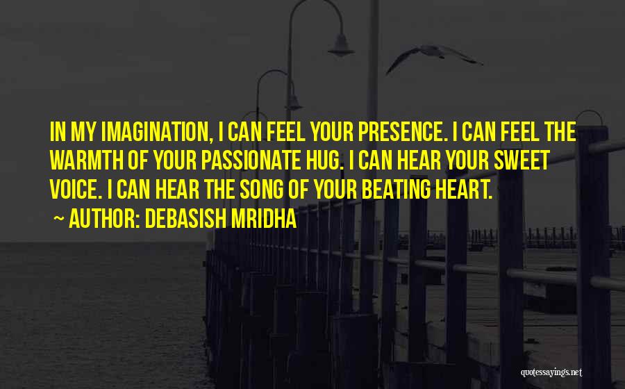 Debasish Mridha Quotes: In My Imagination, I Can Feel Your Presence. I Can Feel The Warmth Of Your Passionate Hug. I Can Hear