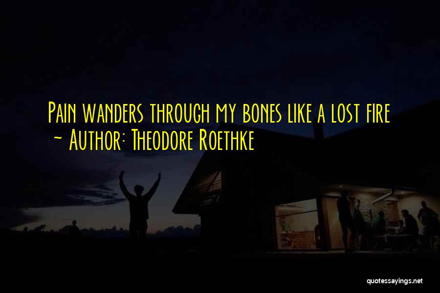 Theodore Roethke Quotes: Pain Wanders Through My Bones Like A Lost Fire