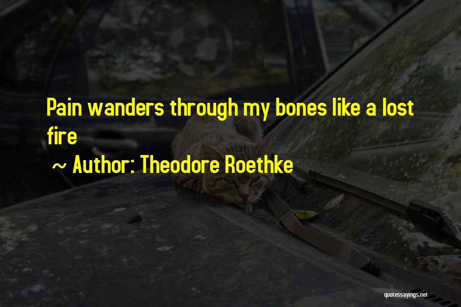 Theodore Roethke Quotes: Pain Wanders Through My Bones Like A Lost Fire