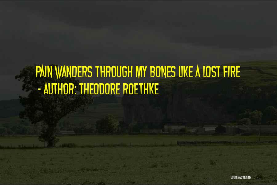 Theodore Roethke Quotes: Pain Wanders Through My Bones Like A Lost Fire