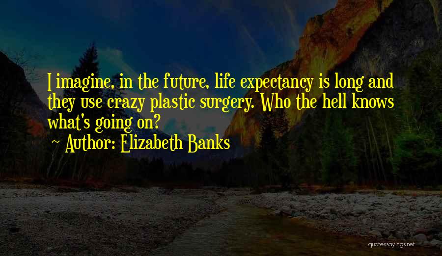 Elizabeth Banks Quotes: I Imagine, In The Future, Life Expectancy Is Long And They Use Crazy Plastic Surgery. Who The Hell Knows What's