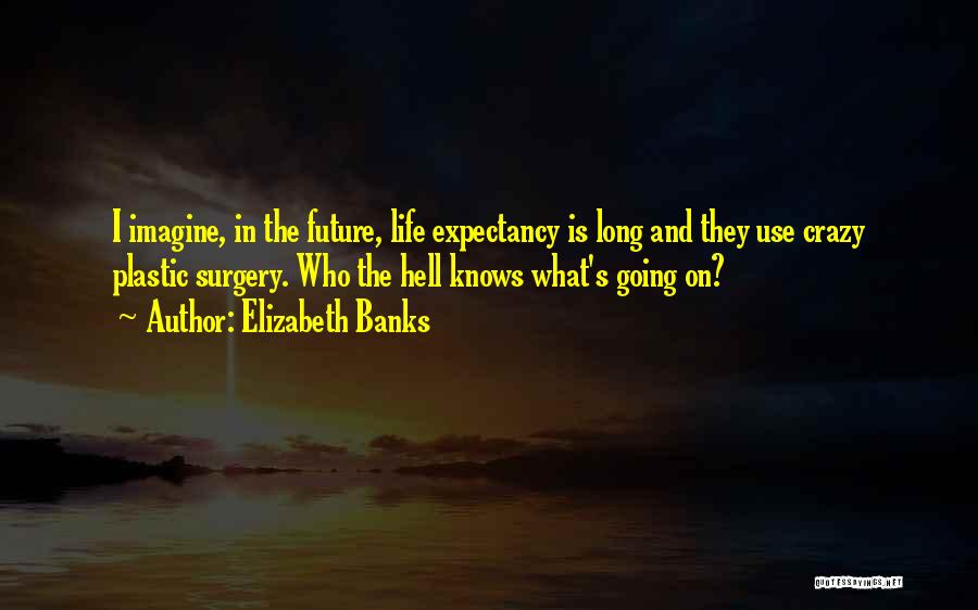 Elizabeth Banks Quotes: I Imagine, In The Future, Life Expectancy Is Long And They Use Crazy Plastic Surgery. Who The Hell Knows What's
