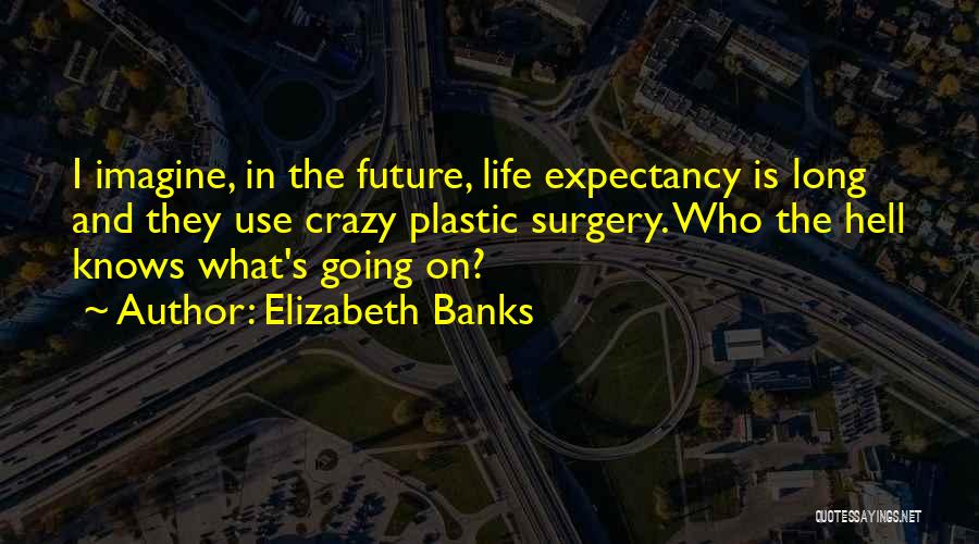 Elizabeth Banks Quotes: I Imagine, In The Future, Life Expectancy Is Long And They Use Crazy Plastic Surgery. Who The Hell Knows What's