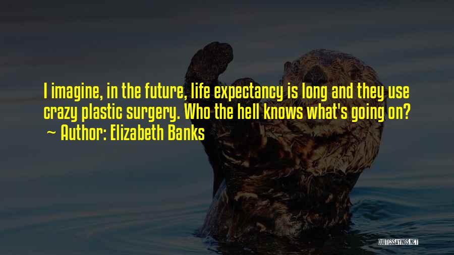 Elizabeth Banks Quotes: I Imagine, In The Future, Life Expectancy Is Long And They Use Crazy Plastic Surgery. Who The Hell Knows What's