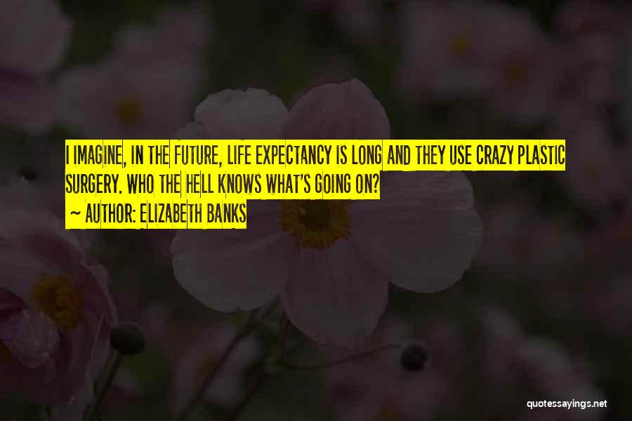 Elizabeth Banks Quotes: I Imagine, In The Future, Life Expectancy Is Long And They Use Crazy Plastic Surgery. Who The Hell Knows What's