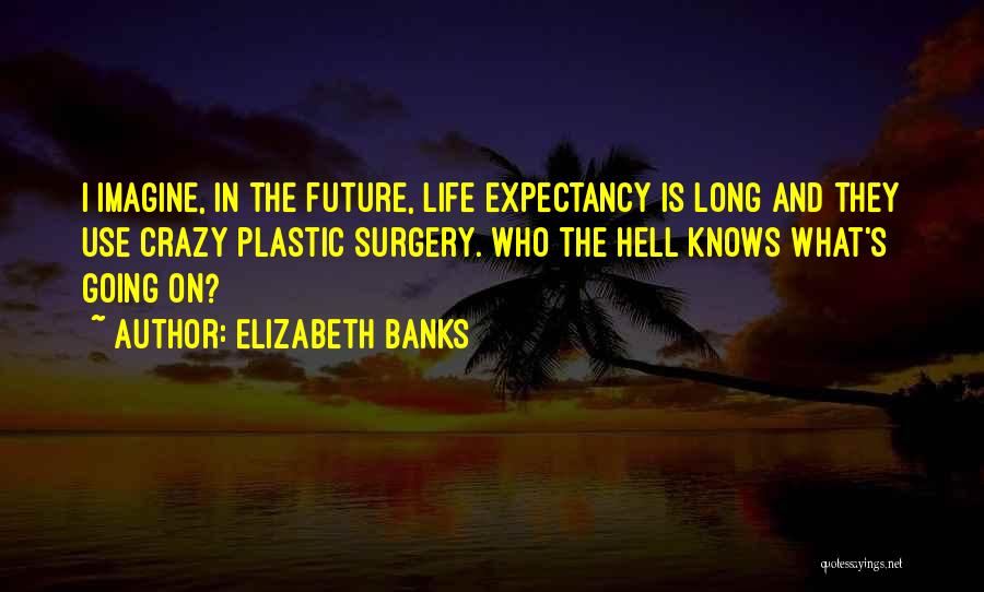 Elizabeth Banks Quotes: I Imagine, In The Future, Life Expectancy Is Long And They Use Crazy Plastic Surgery. Who The Hell Knows What's